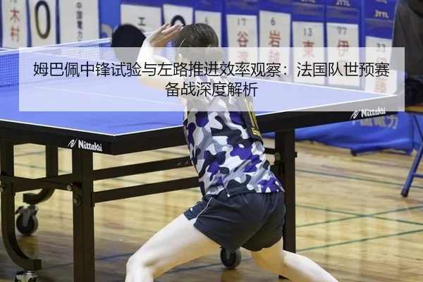 姆巴佩中锋试验与左路推进效率观察：法国队世预赛备战深度解析