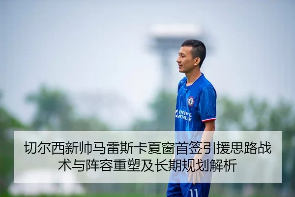 切尔西新帅马雷斯卡夏窗首签引援思路战术与阵容重塑及长期规划解析