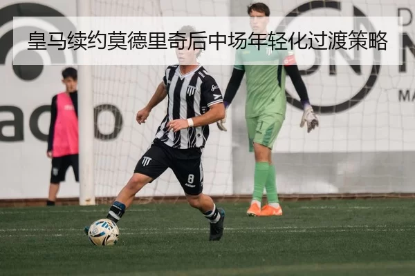皇马续约莫德里奇后中场年轻化过渡策略
